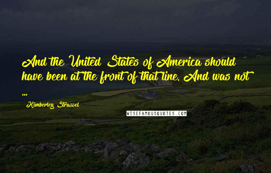 Kimberley Strassel Quotes: And the United States of America should have been at the front of that line. And was not ...