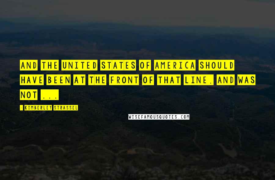 Kimberley Strassel Quotes: And the United States of America should have been at the front of that line. And was not ...