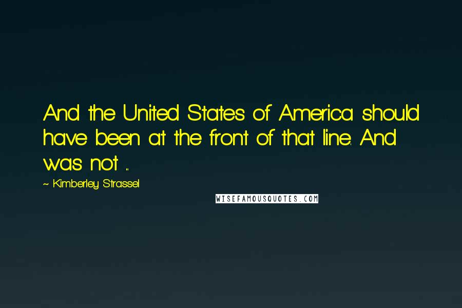 Kimberley Strassel Quotes: And the United States of America should have been at the front of that line. And was not ...