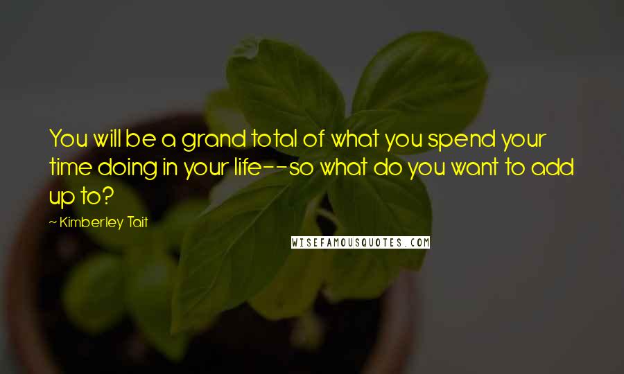 Kimberley Tait Quotes: You will be a grand total of what you spend your time doing in your life--so what do you want to add up to?