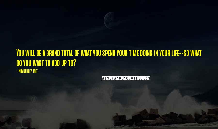 Kimberley Tait Quotes: You will be a grand total of what you spend your time doing in your life--so what do you want to add up to?