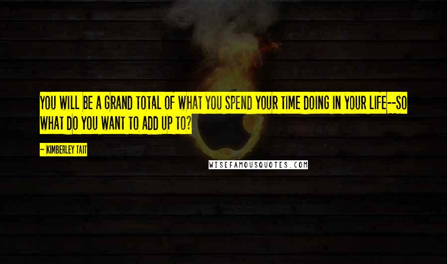 Kimberley Tait Quotes: You will be a grand total of what you spend your time doing in your life--so what do you want to add up to?