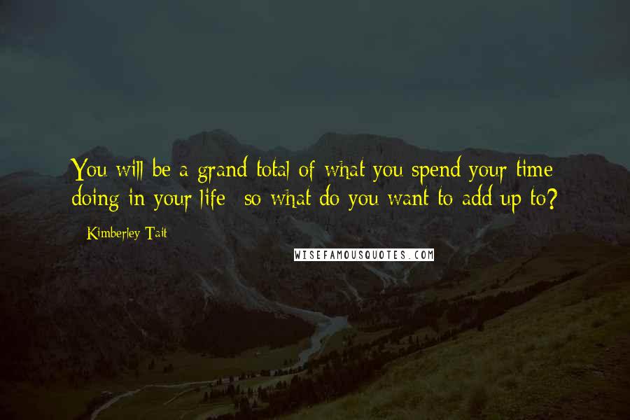 Kimberley Tait Quotes: You will be a grand total of what you spend your time doing in your life--so what do you want to add up to?