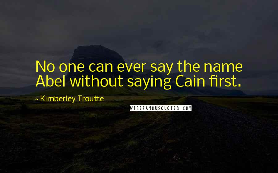 Kimberley Troutte Quotes: No one can ever say the name Abel without saying Cain first.