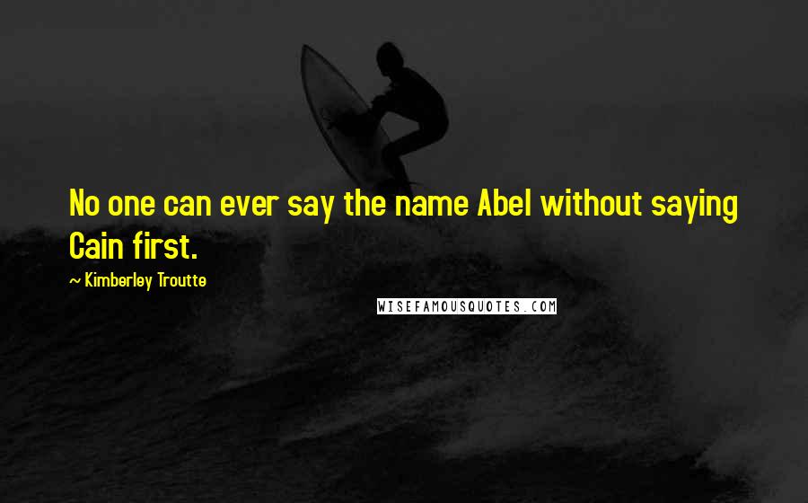 Kimberley Troutte Quotes: No one can ever say the name Abel without saying Cain first.