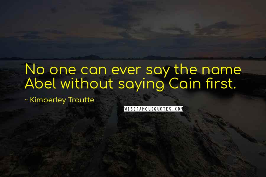 Kimberley Troutte Quotes: No one can ever say the name Abel without saying Cain first.