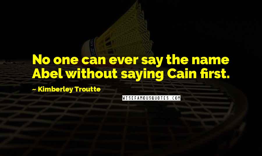 Kimberley Troutte Quotes: No one can ever say the name Abel without saying Cain first.