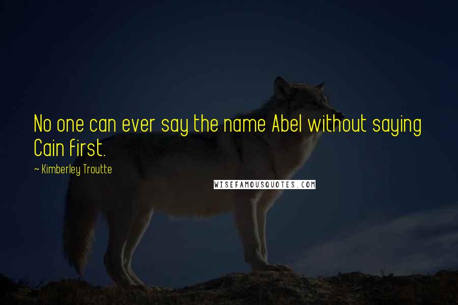 Kimberley Troutte Quotes: No one can ever say the name Abel without saying Cain first.