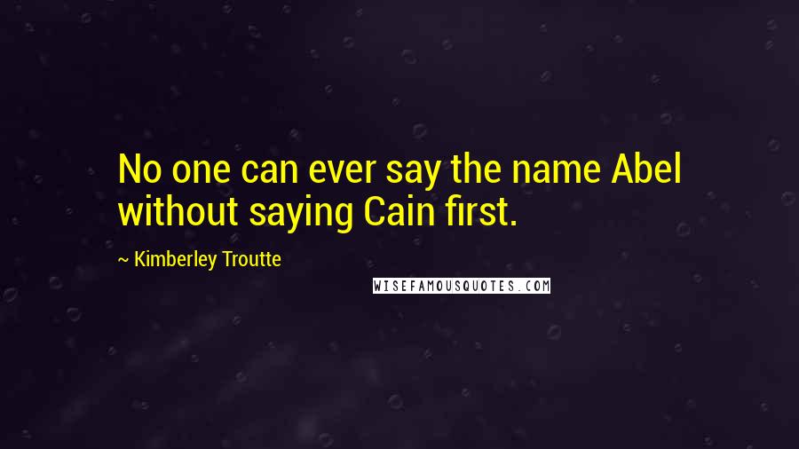 Kimberley Troutte Quotes: No one can ever say the name Abel without saying Cain first.