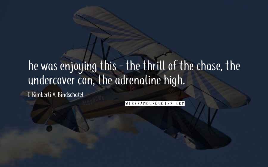 Kimberli A. Bindschatel Quotes: he was enjoying this - the thrill of the chase, the undercover con, the adrenaline high.