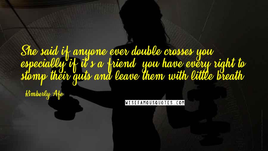 Kimberly Afe Quotes: She said if anyone ever double-crosses you, especially if it's a friend, you have every right to stomp their guts and leave them with little breath.