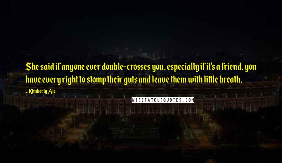 Kimberly Afe Quotes: She said if anyone ever double-crosses you, especially if it's a friend, you have every right to stomp their guts and leave them with little breath.