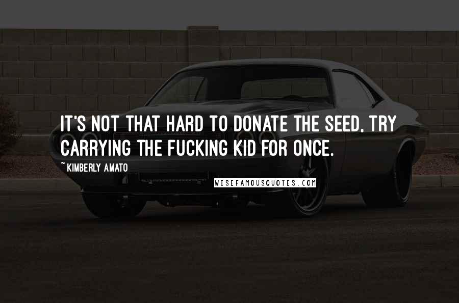 Kimberly Amato Quotes: It's not that hard to donate the seed, try carrying the fucking kid for once.