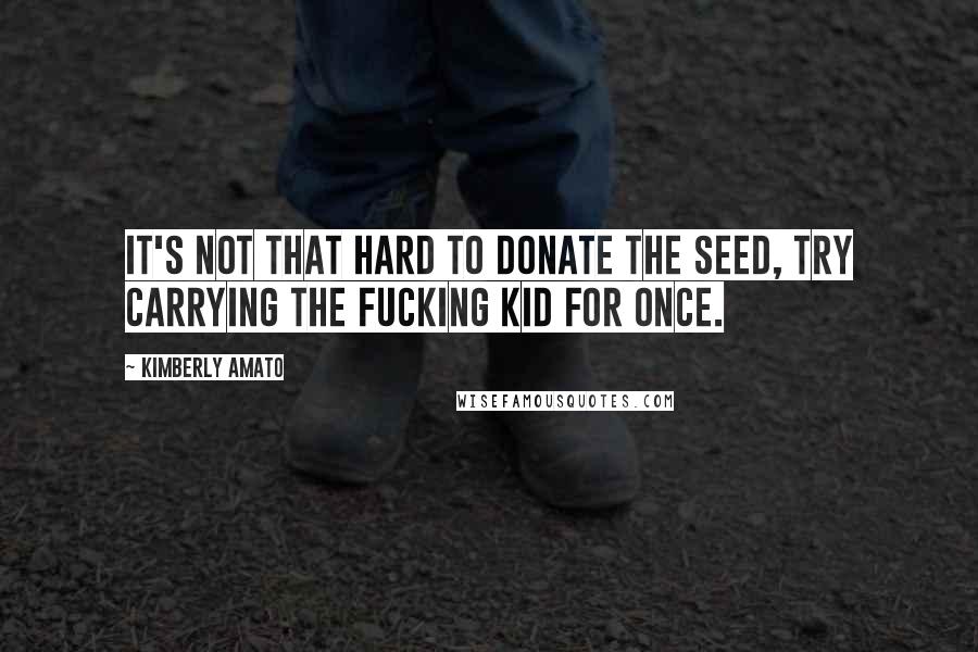 Kimberly Amato Quotes: It's not that hard to donate the seed, try carrying the fucking kid for once.