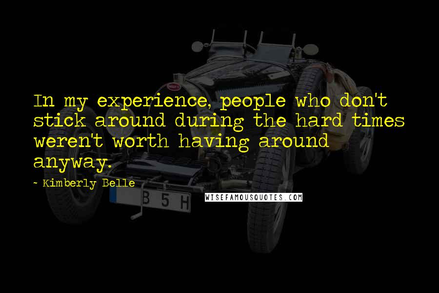 Kimberly Belle Quotes: In my experience, people who don't stick around during the hard times weren't worth having around anyway.