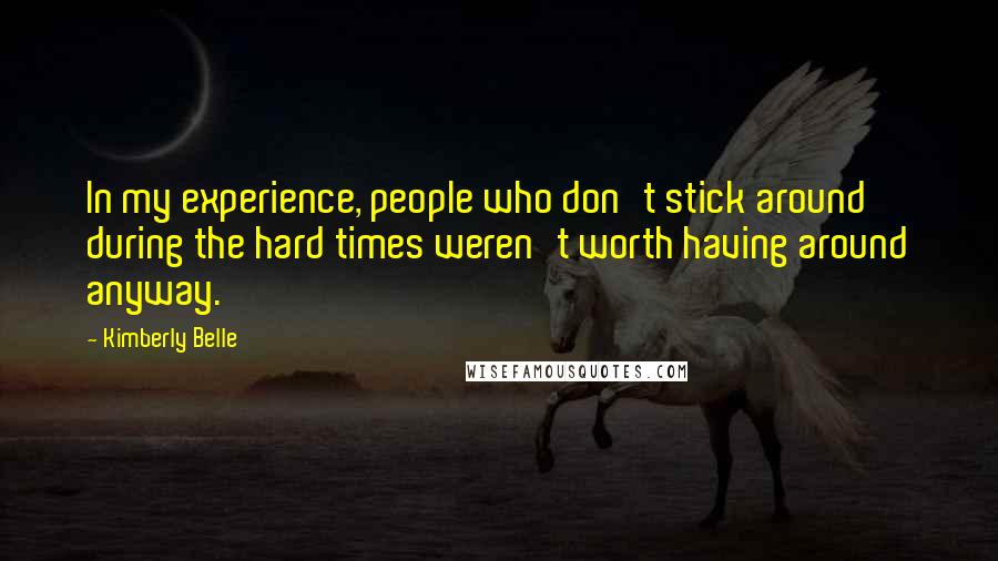 Kimberly Belle Quotes: In my experience, people who don't stick around during the hard times weren't worth having around anyway.