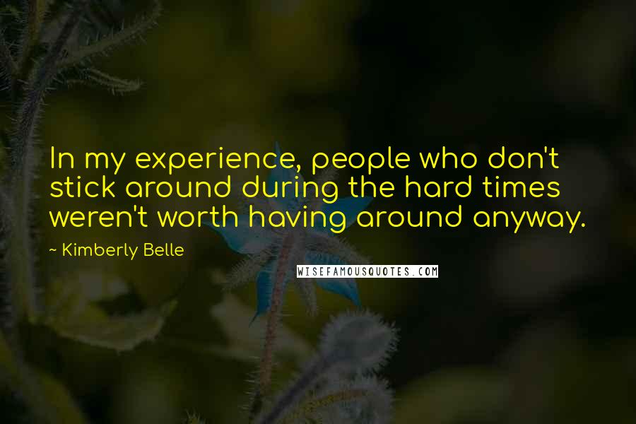 Kimberly Belle Quotes: In my experience, people who don't stick around during the hard times weren't worth having around anyway.