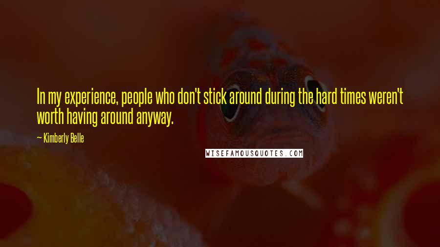 Kimberly Belle Quotes: In my experience, people who don't stick around during the hard times weren't worth having around anyway.