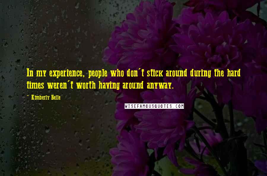 Kimberly Belle Quotes: In my experience, people who don't stick around during the hard times weren't worth having around anyway.