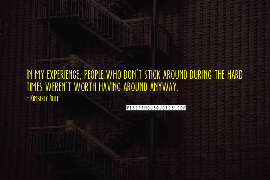 Kimberly Belle Quotes: In my experience, people who don't stick around during the hard times weren't worth having around anyway.