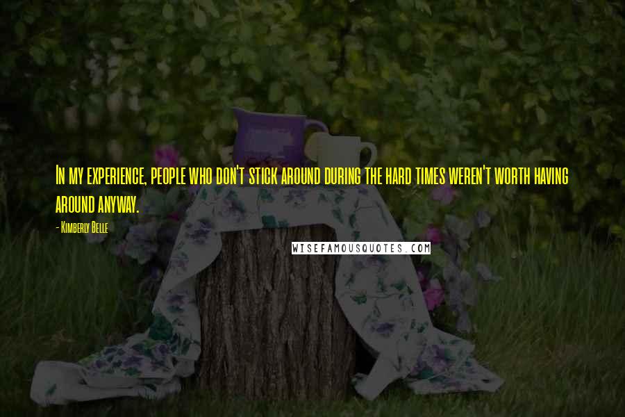 Kimberly Belle Quotes: In my experience, people who don't stick around during the hard times weren't worth having around anyway.