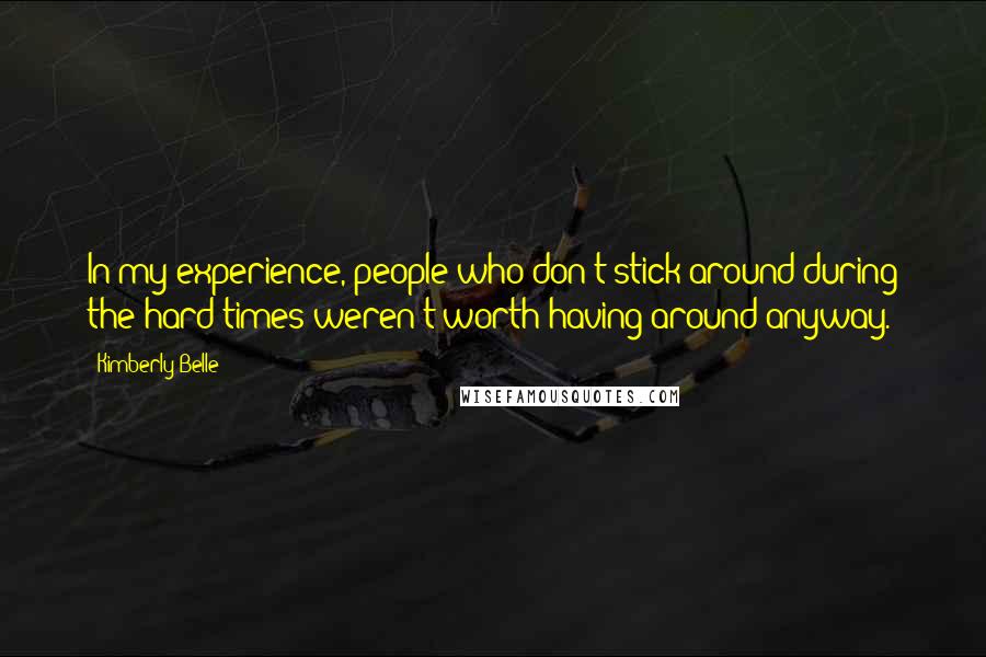 Kimberly Belle Quotes: In my experience, people who don't stick around during the hard times weren't worth having around anyway.