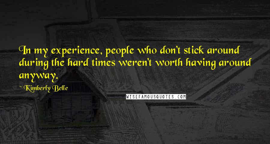 Kimberly Belle Quotes: In my experience, people who don't stick around during the hard times weren't worth having around anyway.