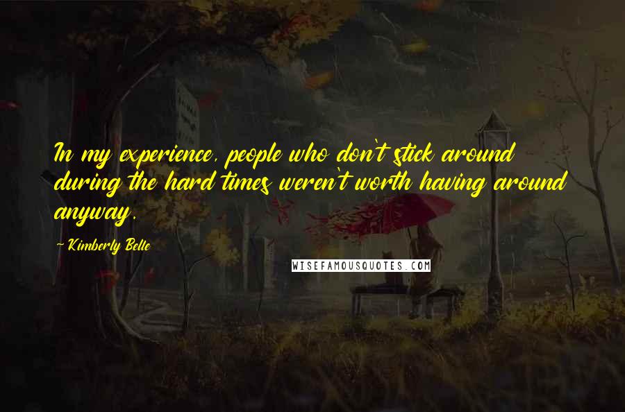 Kimberly Belle Quotes: In my experience, people who don't stick around during the hard times weren't worth having around anyway.