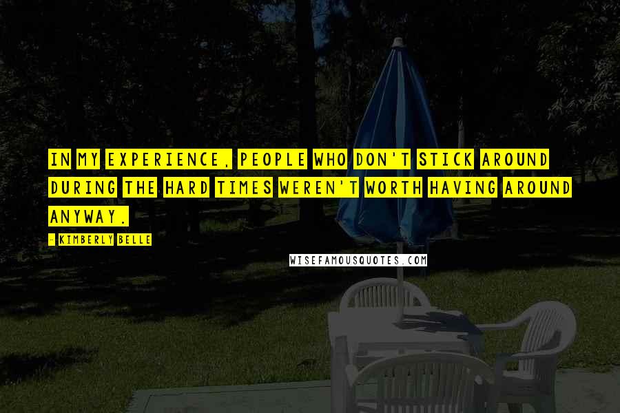 Kimberly Belle Quotes: In my experience, people who don't stick around during the hard times weren't worth having around anyway.