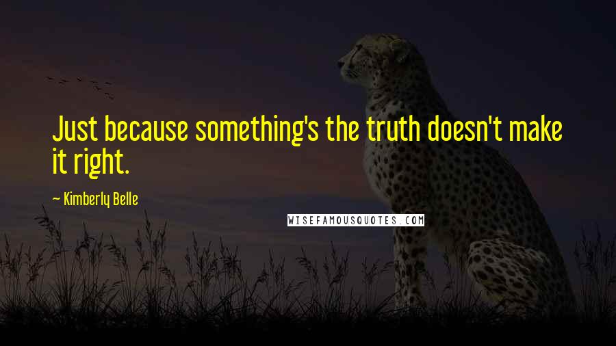 Kimberly Belle Quotes: Just because something's the truth doesn't make it right.