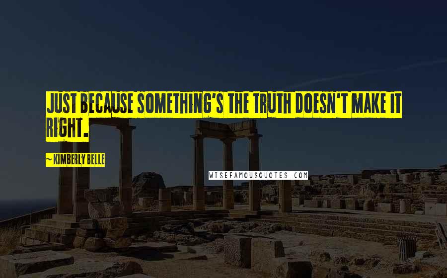 Kimberly Belle Quotes: Just because something's the truth doesn't make it right.