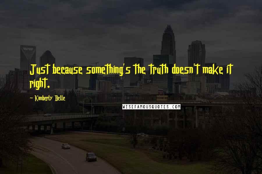 Kimberly Belle Quotes: Just because something's the truth doesn't make it right.