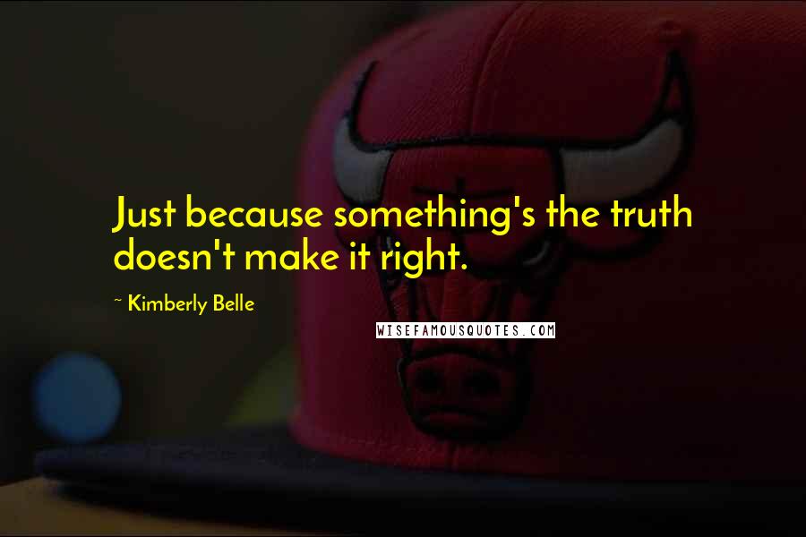 Kimberly Belle Quotes: Just because something's the truth doesn't make it right.