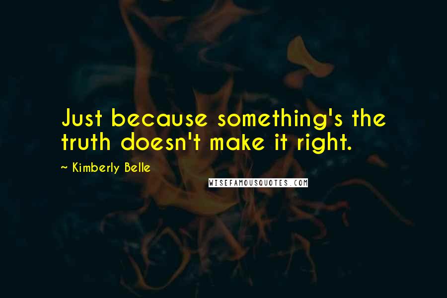 Kimberly Belle Quotes: Just because something's the truth doesn't make it right.