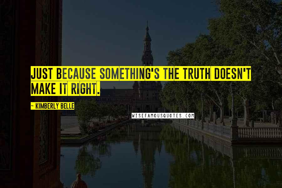 Kimberly Belle Quotes: Just because something's the truth doesn't make it right.