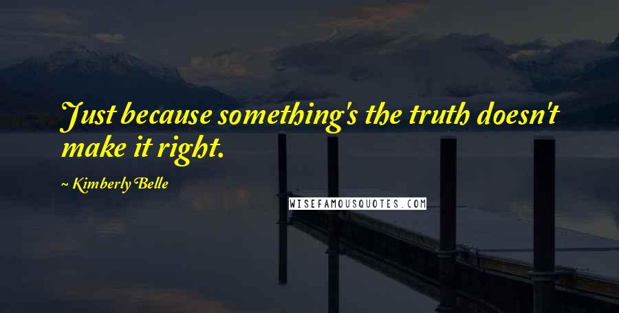 Kimberly Belle Quotes: Just because something's the truth doesn't make it right.