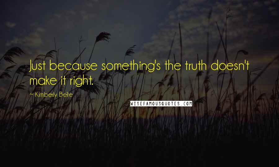 Kimberly Belle Quotes: Just because something's the truth doesn't make it right.