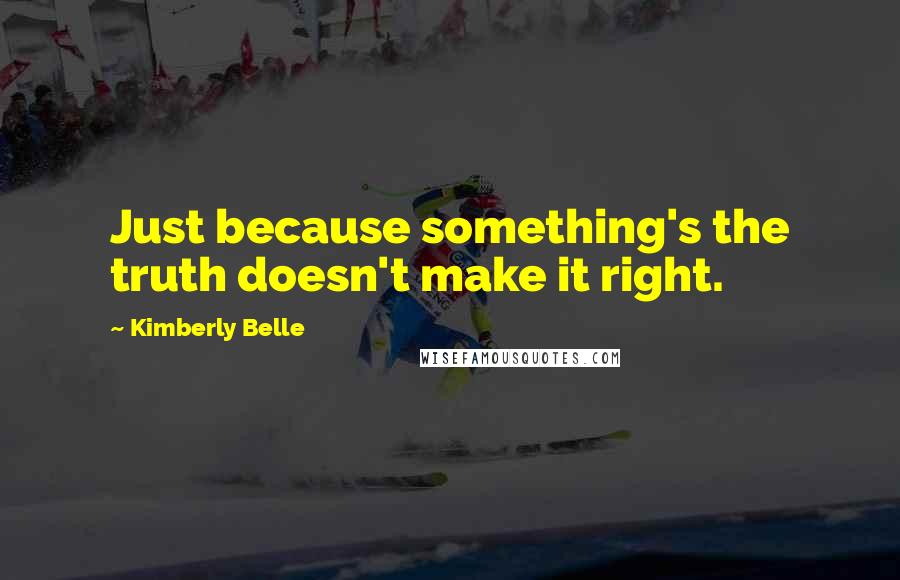 Kimberly Belle Quotes: Just because something's the truth doesn't make it right.