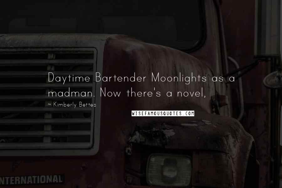 Kimberly Bettes Quotes: Daytime Bartender Moonlights as a madman. Now there's a novel,