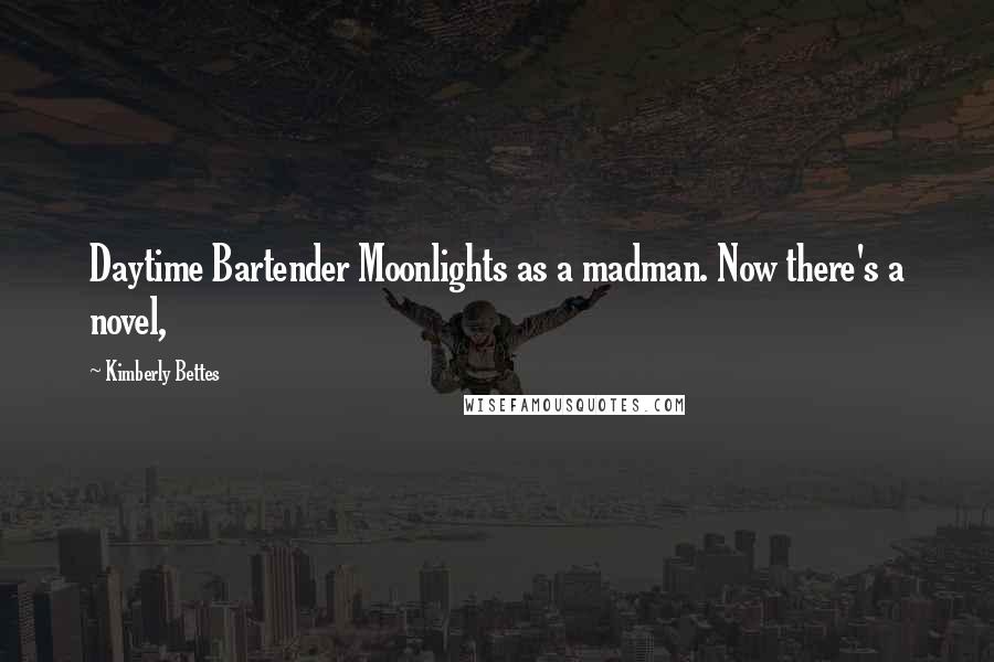 Kimberly Bettes Quotes: Daytime Bartender Moonlights as a madman. Now there's a novel,