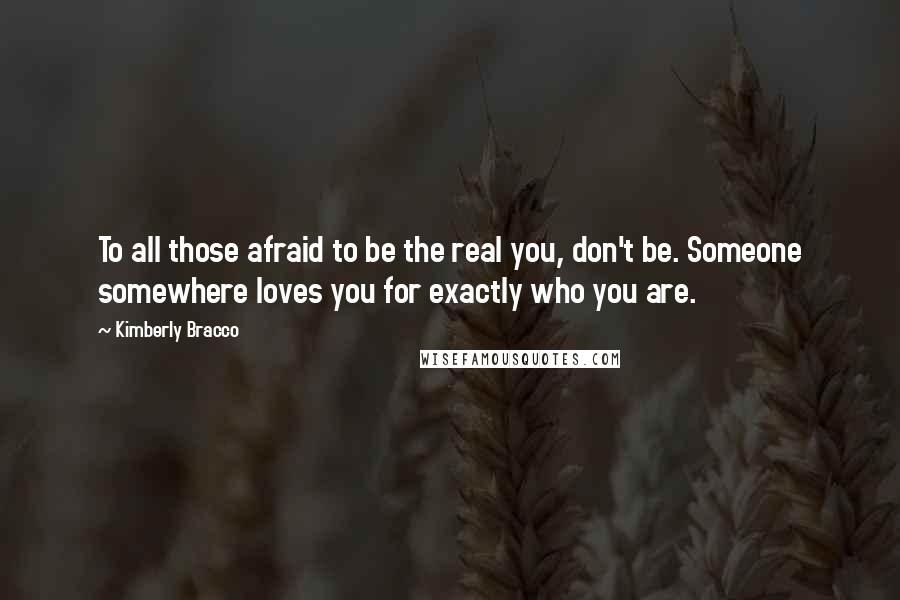 Kimberly Bracco Quotes: To all those afraid to be the real you, don't be. Someone somewhere loves you for exactly who you are.