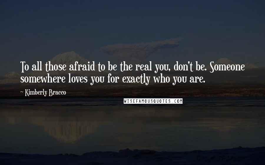 Kimberly Bracco Quotes: To all those afraid to be the real you, don't be. Someone somewhere loves you for exactly who you are.