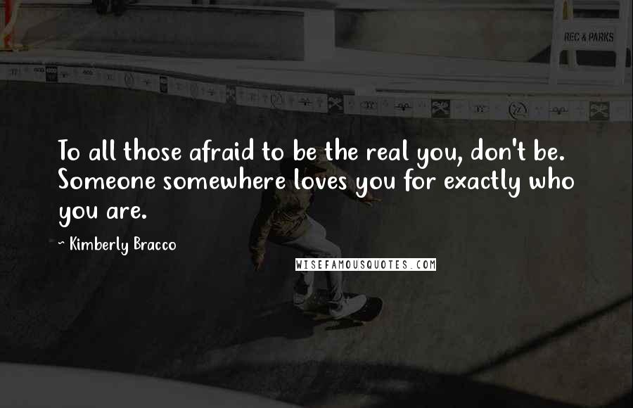 Kimberly Bracco Quotes: To all those afraid to be the real you, don't be. Someone somewhere loves you for exactly who you are.