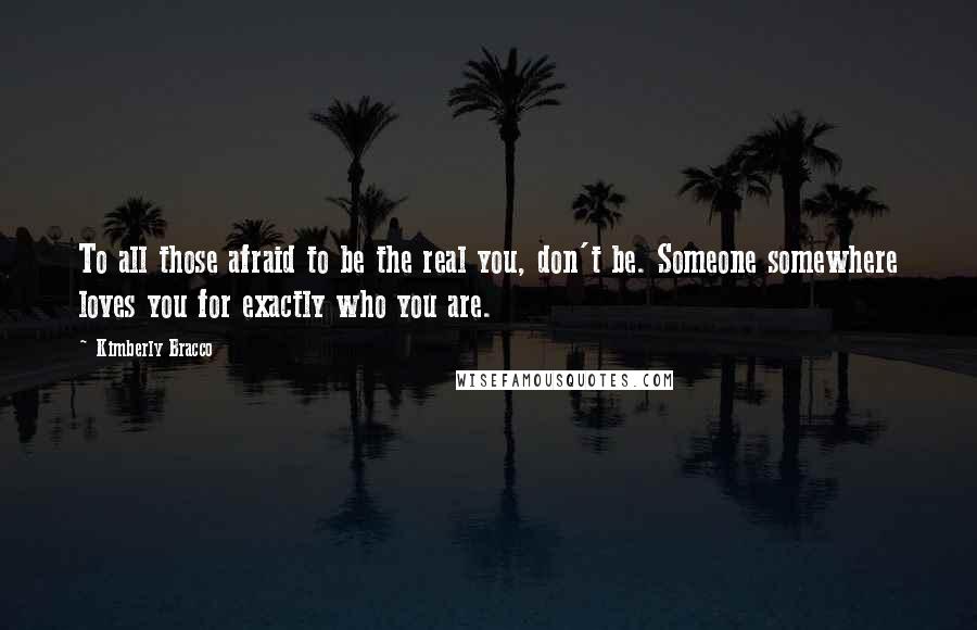 Kimberly Bracco Quotes: To all those afraid to be the real you, don't be. Someone somewhere loves you for exactly who you are.