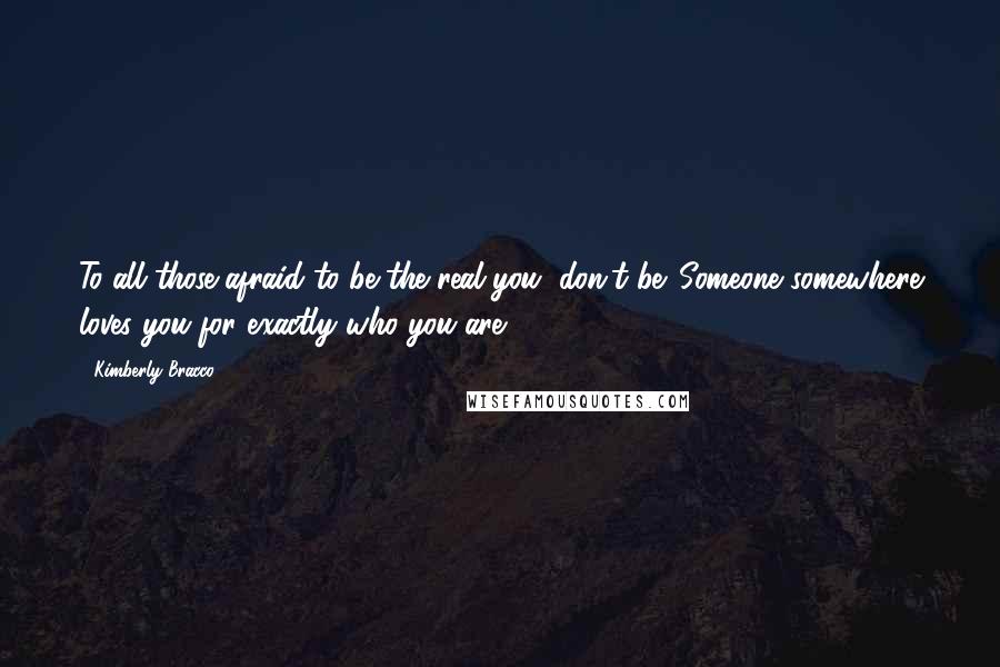 Kimberly Bracco Quotes: To all those afraid to be the real you, don't be. Someone somewhere loves you for exactly who you are.