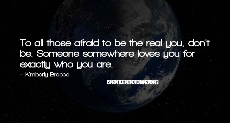 Kimberly Bracco Quotes: To all those afraid to be the real you, don't be. Someone somewhere loves you for exactly who you are.