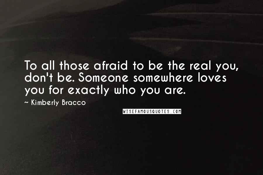 Kimberly Bracco Quotes: To all those afraid to be the real you, don't be. Someone somewhere loves you for exactly who you are.