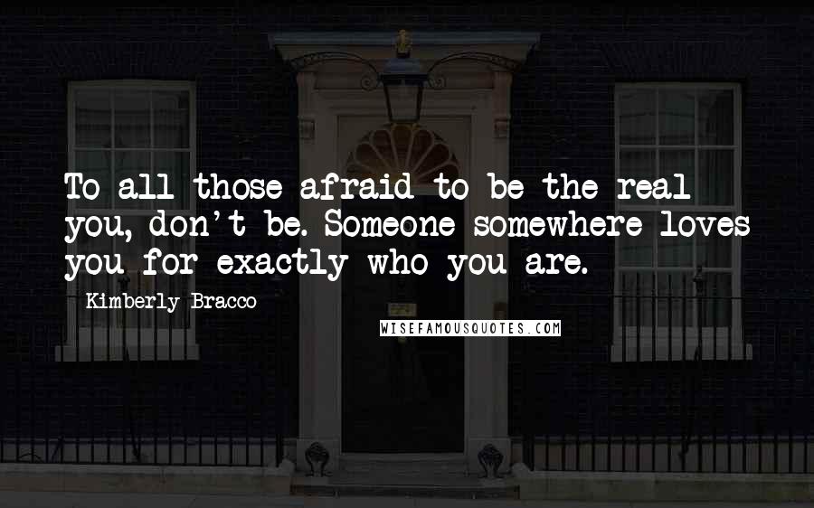 Kimberly Bracco Quotes: To all those afraid to be the real you, don't be. Someone somewhere loves you for exactly who you are.