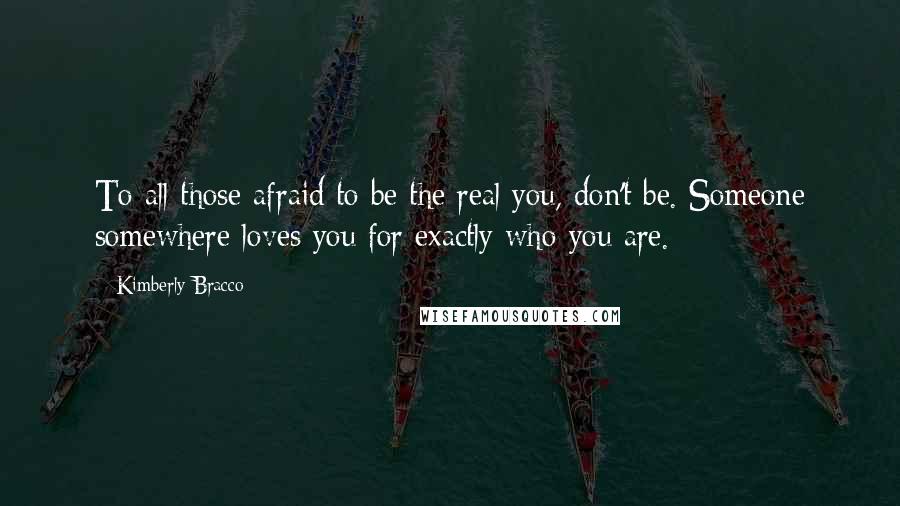 Kimberly Bracco Quotes: To all those afraid to be the real you, don't be. Someone somewhere loves you for exactly who you are.