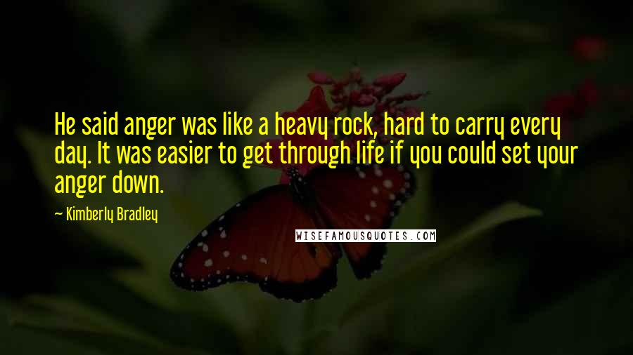 Kimberly Bradley Quotes: He said anger was like a heavy rock, hard to carry every day. It was easier to get through life if you could set your anger down.